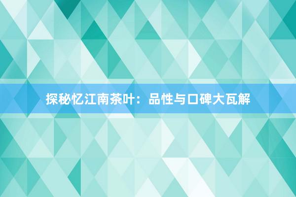 探秘忆江南茶叶：品性与口碑大瓦解