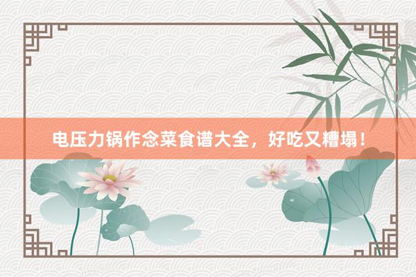电压力锅作念菜食谱大全，好吃又糟塌！