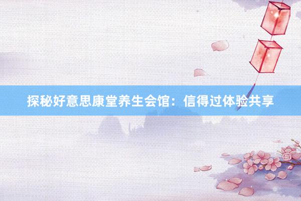 探秘好意思康堂养生会馆：信得过体验共享