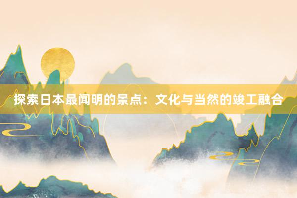 探索日本最闻明的景点：文化与当然的竣工融合