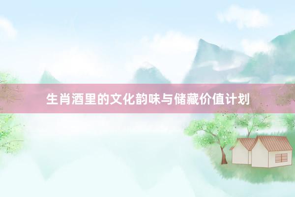 生肖酒里的文化韵味与储藏价值计划